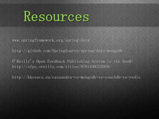 Resources
www.springframework.org/spring-data

http://github.com/SpringSource/spring-data-mongodb

O'Reilly's Open Feedback Publishing System is the book:
http://ofps.oreilly.com/titles/9781449323950/

http://kkovacs.eu/cassandra-vs-mongodb-vs-couchdb-vs-redis
 