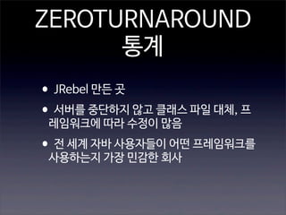 ZEROTURNAROUND
통계
•JRebel 만든 곳
•서버를 중단하지 않고 클래스 파일 대체, 프
레임워크에 따라 수정이 많음

•전 세계 자바 사용자들이 어떤 프레임워크를
사용하는지 가장 민감한 회사

 