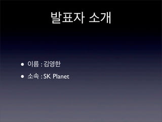 발표자 소개
• 이름 : 김영한
• 소속 : SK Planet

 