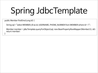 Spring JdbcTemplate
public Member findOne(Long id) {
String sql = "select MEMBER_ID as id, USERNAME, PHONE_NUMBER from MEMBER where id = ?";
Member member = jdbcTemplate.queryForObject(sql, new BeanPropertyRowMapper<Member>(), id);
return member;
}

 
