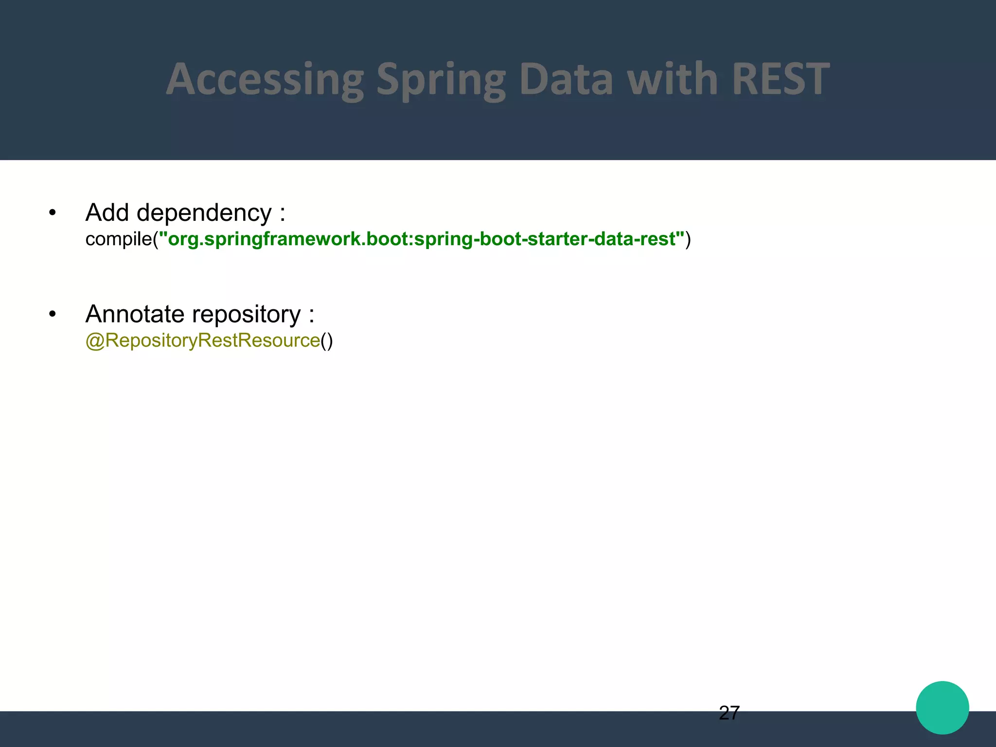 • Add dependency :
compile("org.springframework.boot:spring-boot-starter-data-rest")
• Annotate repository :
@RepositoryRestResource()
27
Accessing Spring Data with REST
 