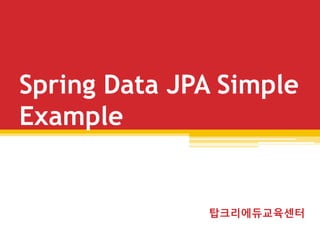 Spring Data JPA Simple
Example
탑크리에듀교육센터
 