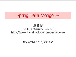 .

.
       Spring Data MongoDB

                    蘇國鈞
            monster.kcsu@gmail.com
    http://www.facebook.com/monster.kcsu


           November 17, 2012
 