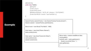 21
Exemplo
SessionFactory sessionFactory = new SessionFactory("movies.domain");
Session session = sessionFactory.openSession();
Movie movie = new Movie("The Matrix", 1999);
Actor keanu = new Actor("Keanu Reeves");
keanu.actsIn(movie);
Actor carrie = new Actor("Carrie-Ann Moss");
carrie.actsIn(movie);
session.save(movie);
@NodeEntity
public class Tarefa {
@GraphId
private Long id;
private String name;
@Relationship(type = "ACTS_IN", direction = "OUTGOING")
private Set<Movie> movies = new HashSet<>();
}
Movie matrix = session.load(Movie.class,
movie.getId());
for(Actor actor : matrix.getActors()) {
System.out.println("Actor: " +
actor.getName());
}
 