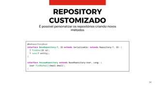24
@NoRepositoryBean
interface BaseRepository<T, ID extends Serializable> extends Repository<T, ID> {
T findOne(ID id);
T save(T entity);
}
interface PessoaRepository extends BaseRepository<User, Long> {
User findByEmail(Email email);
}
REPOSITORY
CUSTOMIZADO
É possível personalizar os repositórios criando novos
métodos
 