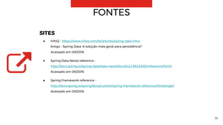 36
FONTES
SITES
● InfoQ - https://www.infoq.com/br/articles/spring-data-intro
Artigo - Spring Data: A solução mais geral para persistência?
Acessado em 09/2016
● Spring Data Neo4j reference -
http://docs.spring.io/spring-data/data-neo4j/docs/4.2.1.RELEASE/reference/html/
Acessado em 09/2016
● Spring Framework reference -
http://docs.spring.io/spring/docs/current/spring-framework-reference/htmlsingle/
Acessado em 09/2016
 
