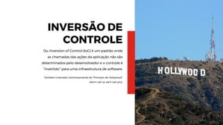 6
INVERSÃO DE
CONTROLE
Ou Inversion of Control (IoC) é um padrão onde
as chamadas das ações da aplicação não são
determinados pelo desenvolvedor e o controle é
“invertido” para uma infraestrutura de software.
Também chamado carinhosamente de “Princípio de Hollywood”
(don’t call us, we’ll call you).
 