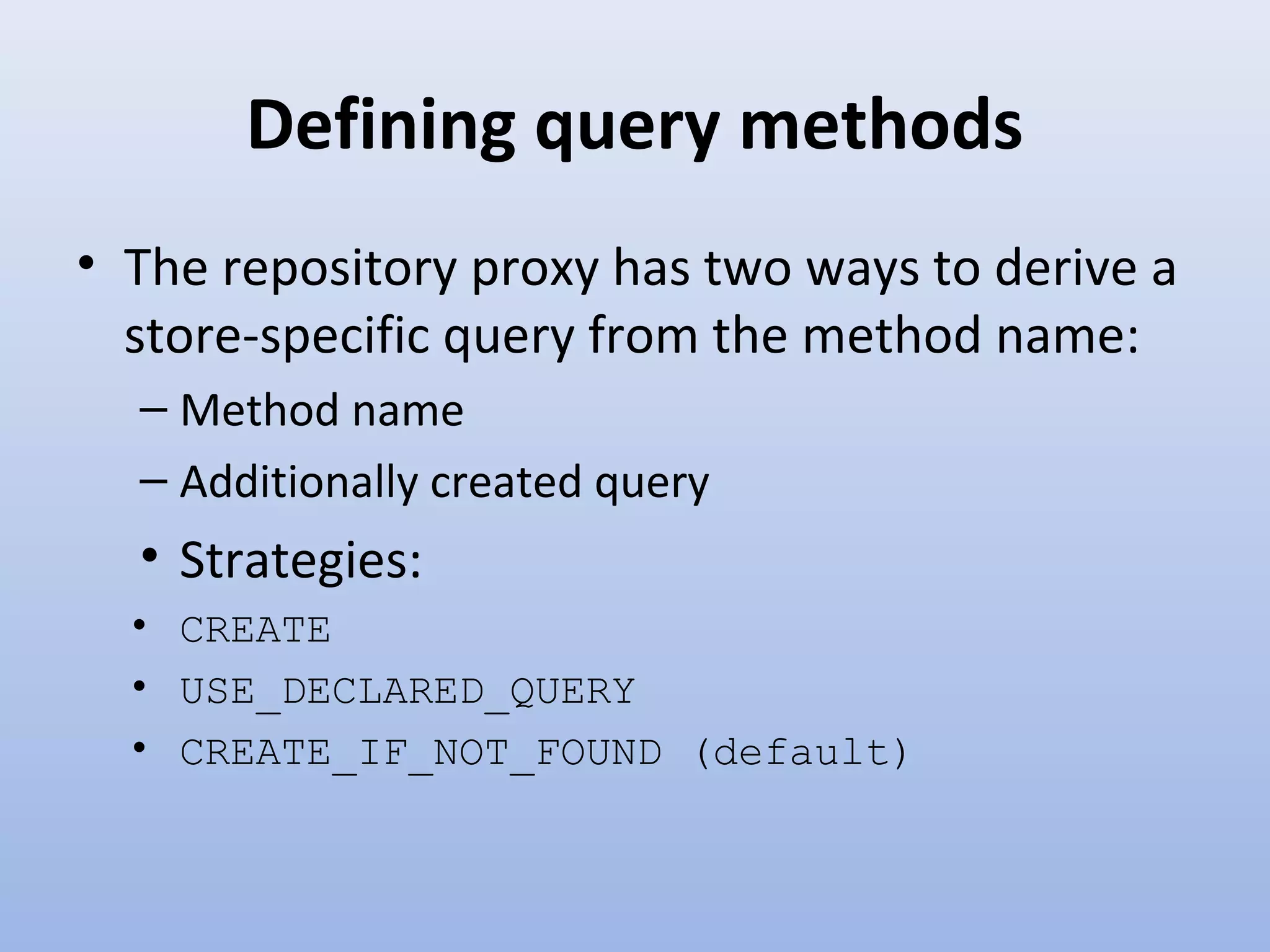 Defining query methods • The repository proxy has two ways to derive a store-specific query from the method name: – Method name – Additionally created query • Strategies: • CREATE • USE_DECLARED_QUERY • CREATE_IF_NOT_FOUND (default) 