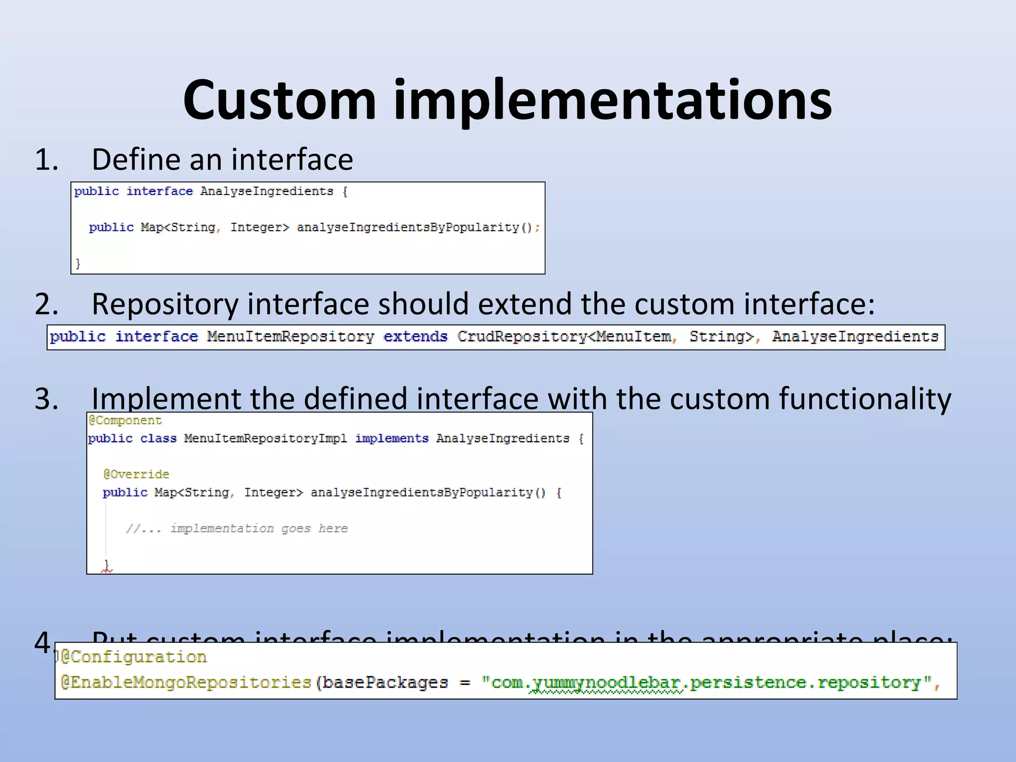 Custom implementations 1. Define an interface 2. Repository interface should extend the custom interface: 3. Implement the defined interface with the custom functionality 4. Put custom interface implementation in the appropriate place: 