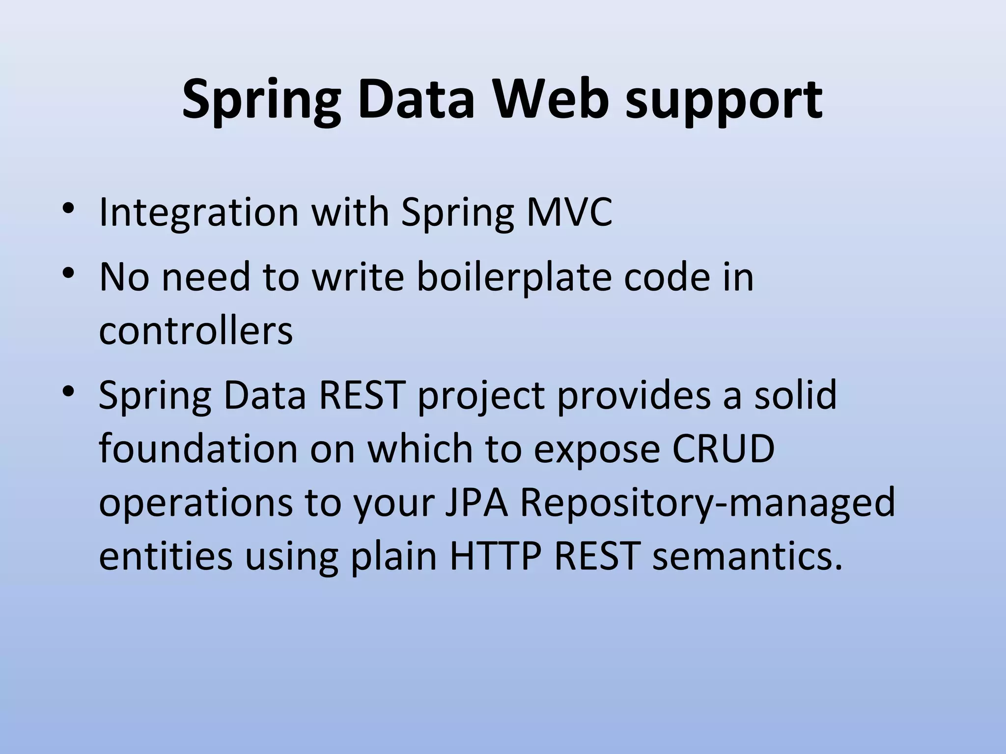 Spring Data Web support • Integration with Spring MVC • No need to write boilerplate code in controllers • Spring Data REST project provides a solid foundation on which to expose CRUD operations to your JPA Repository-managed entities using plain HTTP REST semantics. 