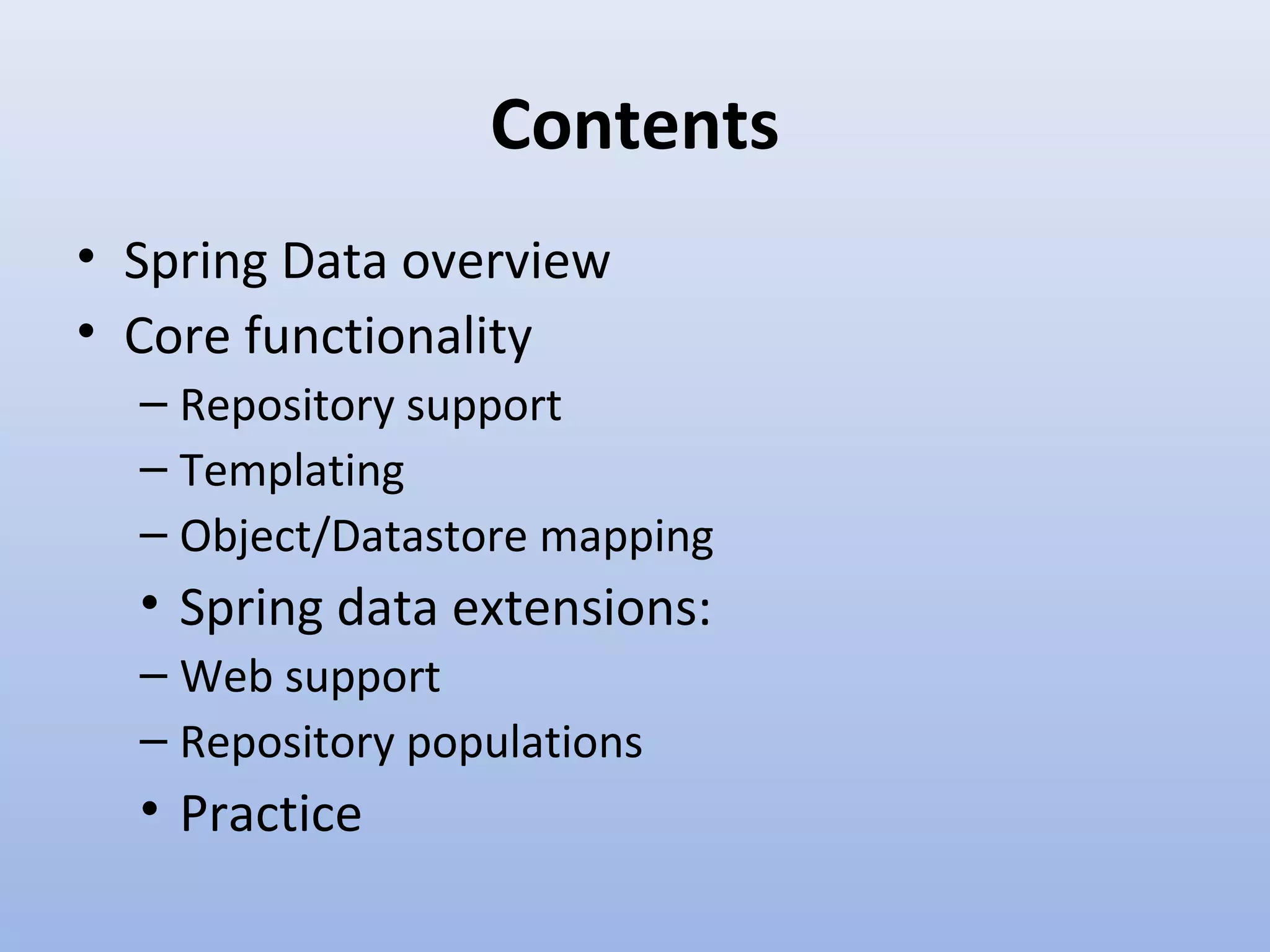 Contents • Spring Data overview • Core functionality – Repository support – Templating – Object/Datastore mapping • Spring data extensions: – Web support – Repository populations • Practice 