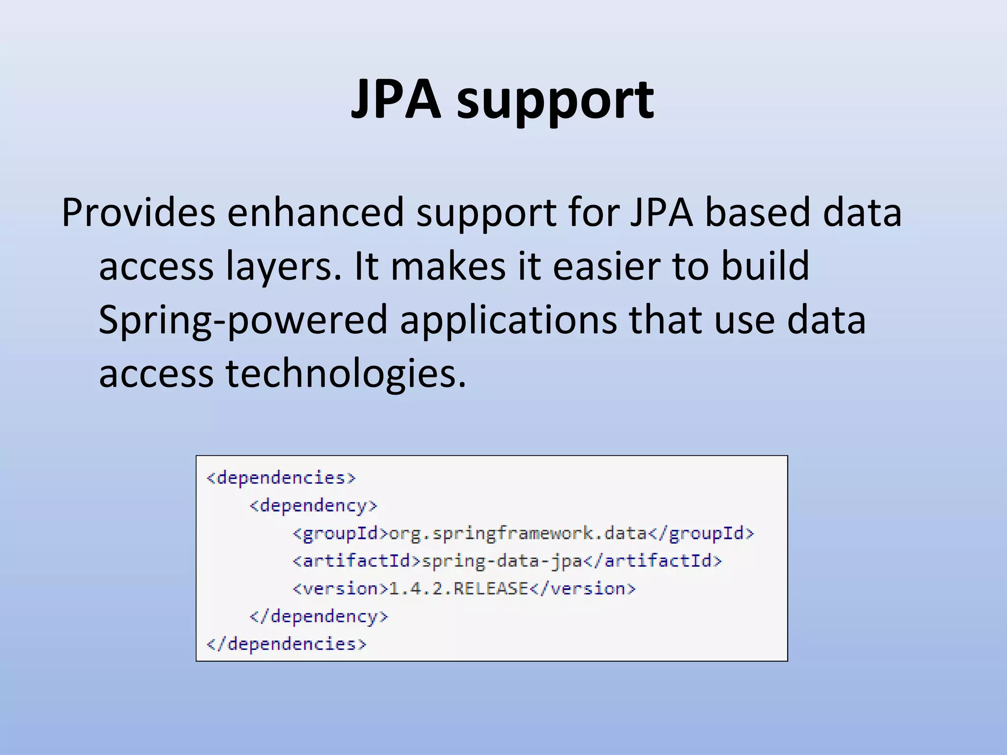 JPA support Provides enhanced support for JPA based data access layers. It makes it easier to build Spring-powered applications that use data access technologies. 