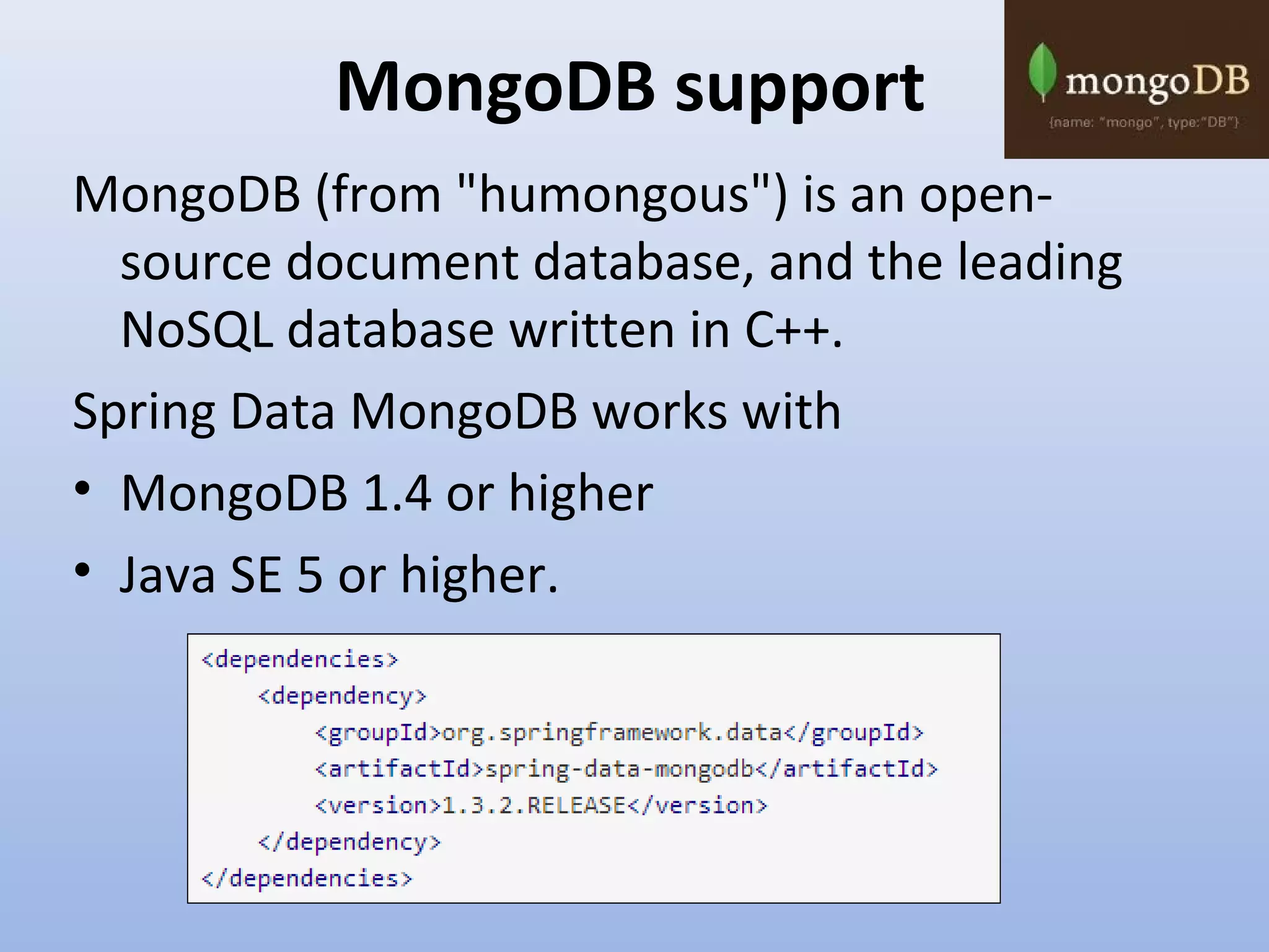 MongoDB support MongoDB (from "humongous") is an opensource document database, and the leading NoSQL database written in C++. Spring Data MongoDB works with • MongoDB 1.4 or higher • Java SE 5 or higher. 