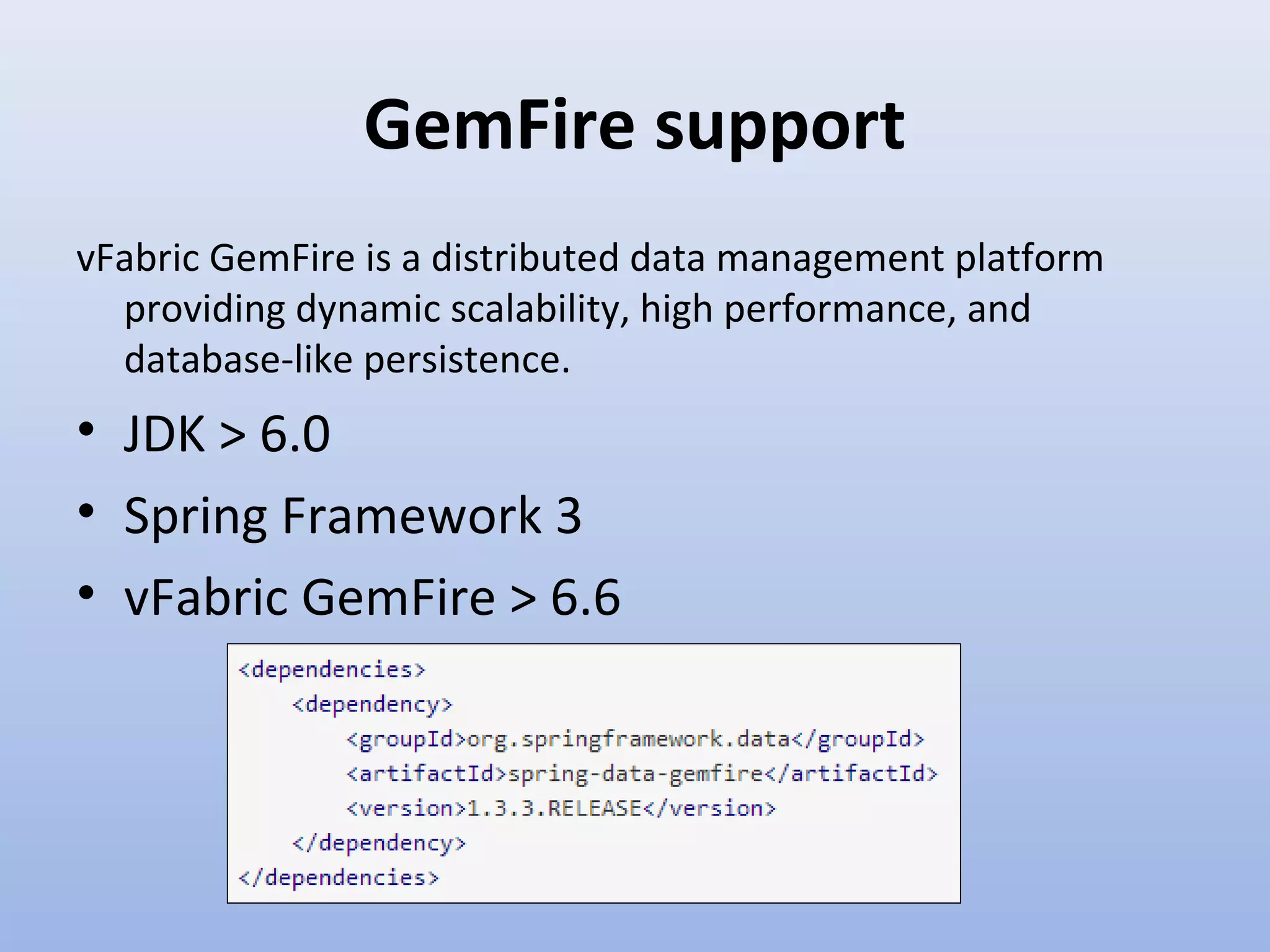 GemFire support vFabric GemFire is a distributed data management platform providing dynamic scalability, high performance, and database-like persistence. • JDK > 6.0 • Spring Framework 3 • vFabric GemFire > 6.6 