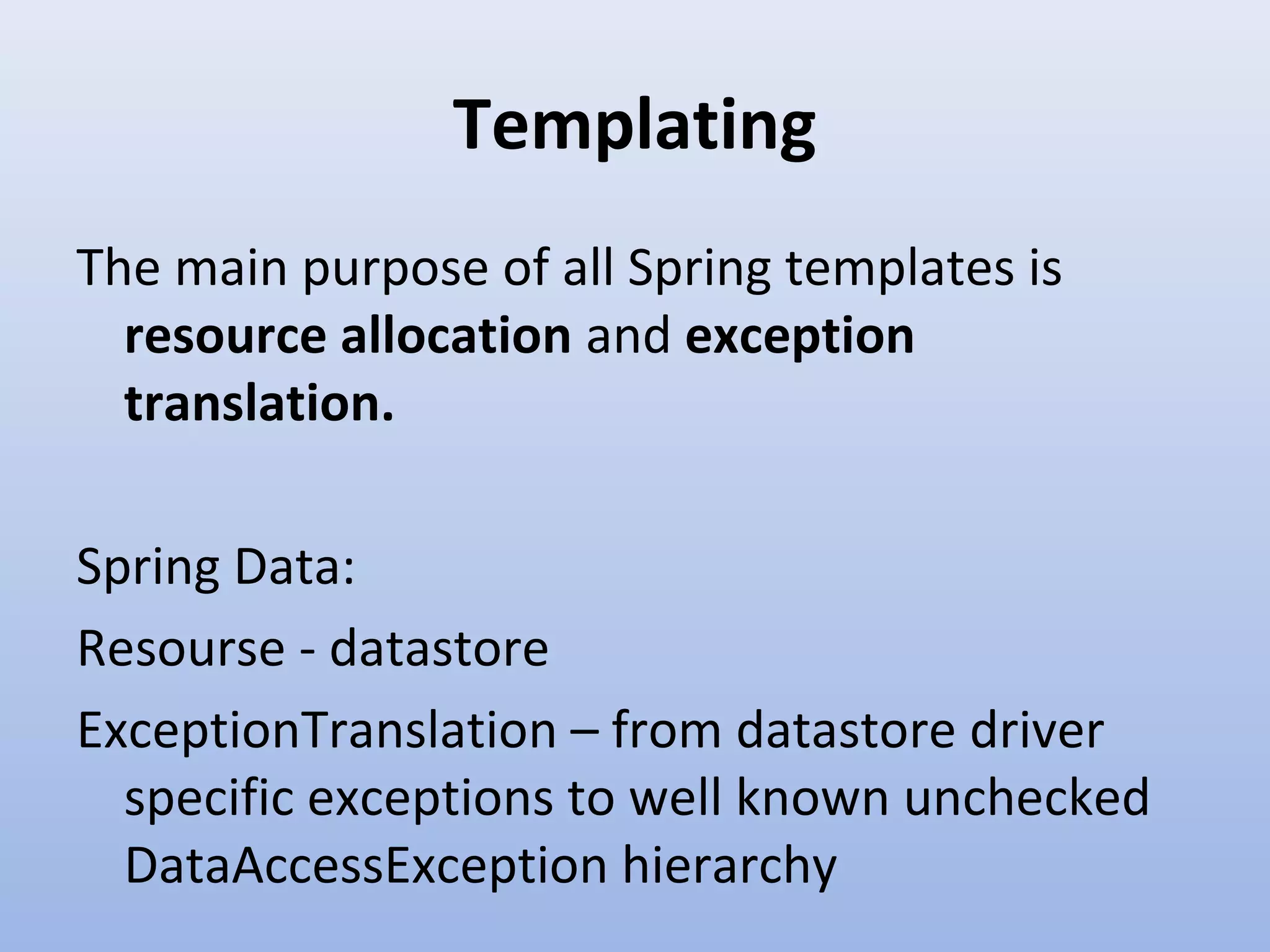 Templating The main purpose of all Spring templates is resource allocation and exception translation. Spring Data: Resourse - datastore ExceptionTranslation – from datastore driver specific exceptions to well known unchecked DataAccessException hierarchy 