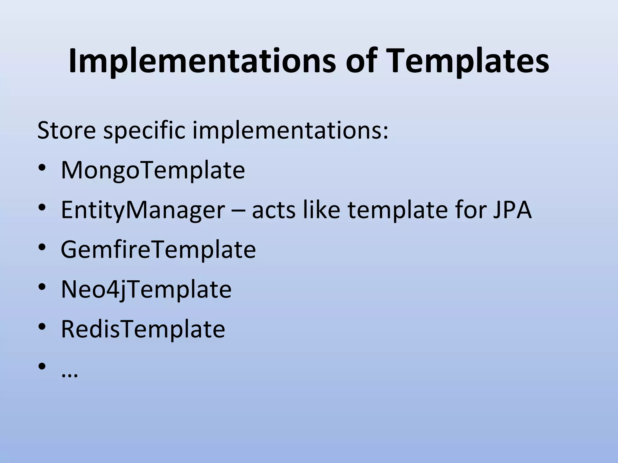 Implementations of Templates Store specific implementations: • MongoTemplate • EntityManager – acts like template for JPA • GemfireTemplate • Neo4jTemplate • RedisTemplate • … 