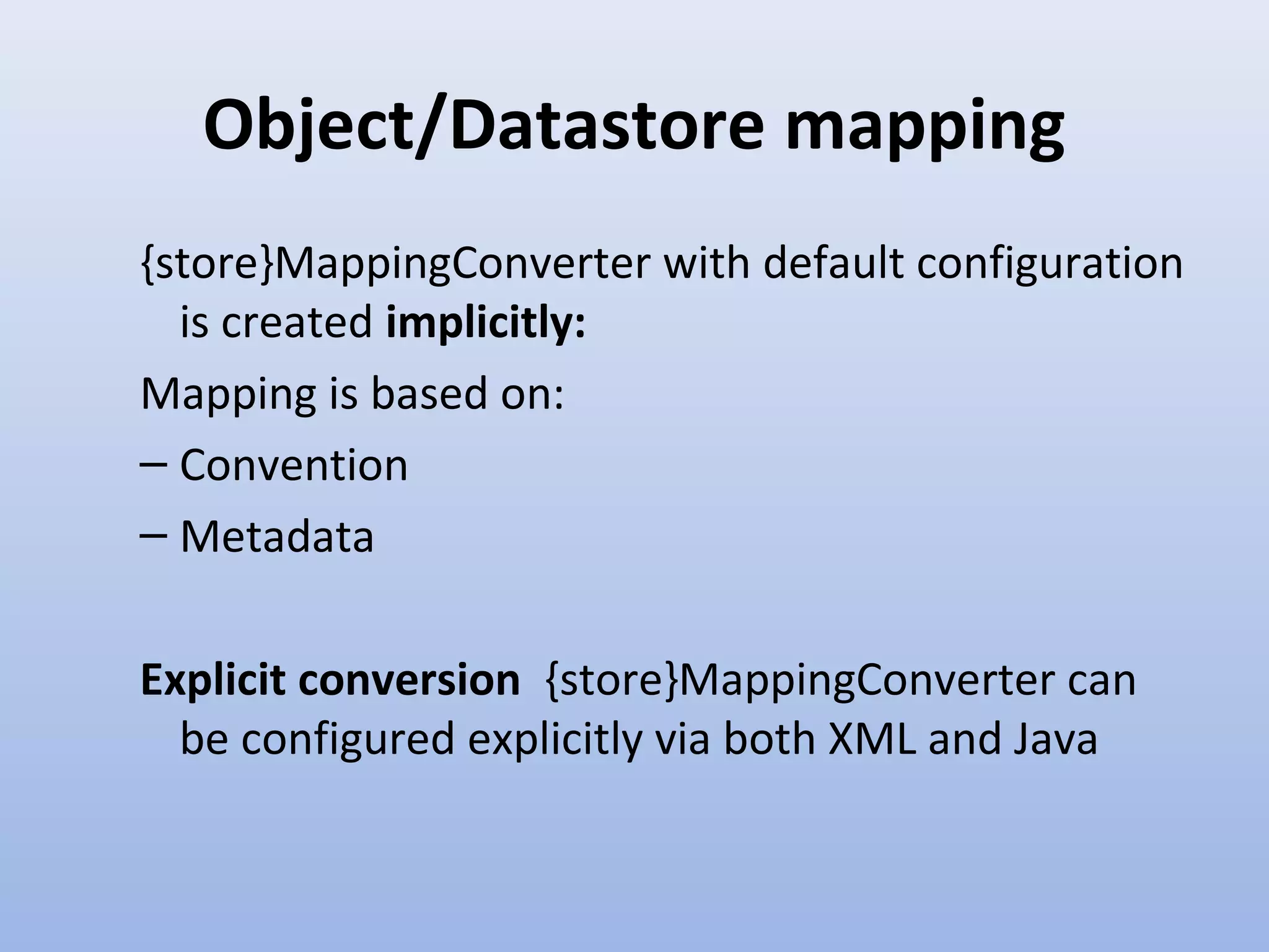 Object/Datastore mapping {store}MappingConverter with default configuration is created implicitly: Mapping is based on: – Convention – Metadata Explicit conversion {store}MappingConverter can be configured explicitly via both XML and Java 