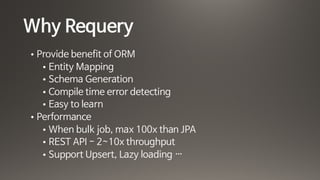 Why Requery
• Provide benefit of ORM

• Entity Mapping

• Schema Generation

• Compile time error detecting

• Easy to learn

• Performance 

• When bulk job, max 100x than JPA

• REST API - 2~10x throughput

• Support Upsert, Lazy loading …
 