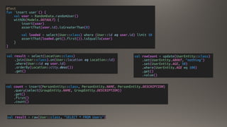 @Test
fun `insert user`() {
val user = RandomData.randomUser()
withDb(Models.DEFAULT) {
insert(user)
assertThat(user.id).isGreaterThan(0)
val loaded = select(User::class) where (User::id eq user.id) limit 10
assertThat(loaded.get().first()).isEqualTo(user)
}
}
val result = select(Location::class)
.join(User::class).on(User::location eq Location::id)
.where(User::id eq user.id)
.orderBy(Location::city.desc())
.get()
val result = raw(User::class, "SELECT * FROM Users")
val rowCount = update(UserEntity::class)
.set(UserEntity.ABOUT, "nothing")
.set(UserEntity.AGE, 50)
.where(UserEntity.AGE eq 100)
.get()
.value()
val count = insert(PersonEntity::class, PersonEntity.NAME, PersonEntity.DESCRIPTION)
.query(select(GroupEntity.NAME, GroupEntity.DESCRIPTION))
.get()
.first()
.count()
 