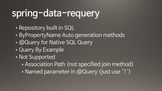 spring-data-requery
• Repository built in SQL

• ByPropertyName Auto generation methods

• @Query for Native SQL Query

• Query By Example

• Not Supported

• Association Path (not specified join method)

• Named parameter in @Query (just use `?`)
 