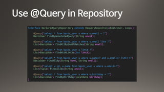 Use @Query in Repository
interface DeclaredQueryRepository extends RequeryRepository<BasicUser, Long> {
@Query("select * from basic_user u where u.email = ?")
BasicUser findByAnnotatedQuery(String email);
@Query("select * from basic_user u where u.email like ?")
List<BasicUser> findAllByEmailMatches(String email);
@Query("select * from basic_user u limit ?")
List<BasicUser> findWithLimits(int limit);
@Query("select * from basic_user u where u.name=? and u.email=? limit 1")
BasicUser findAllBy(String name, String email);
@Query("select u.id, u.name from basic_user u where u.email=?")
List<Tuple> findAllIds(String email);
@Query("select * from basic_user u where u.birthday = ?")
List<BasicUser> findByBirthday(LocalDate birthday);
}
 