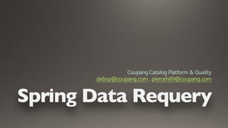 Spring Data Requery
Coupang Catalog Platform & Quality

debop@coupang.com , pierceh89@coupang.com
 