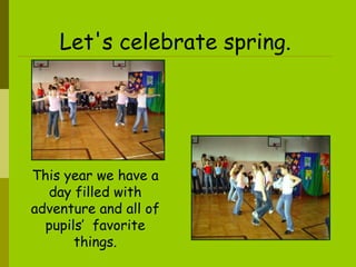 Let's celebrate spring.   This year we have a day filled with adventure and all of pupils’  favorite things. 