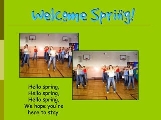 Hello spring, Hello spring, Hello spring, We hope you're here to stay. 