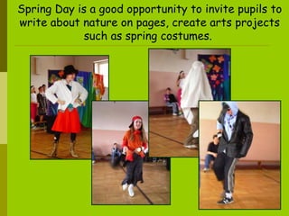 Spring Day is a good opportunity to invite pupils to   write about nature on pages ,  create arts projects such as spring costumes.  