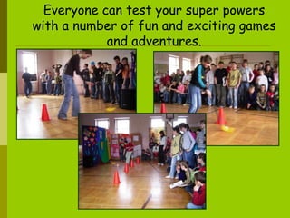 Everyone can test your super powers with a number of fun and exciting games and adventures. 