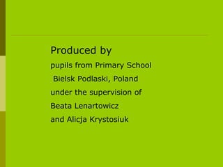 Produced by   pupils from Primary School Bielsk Podlaski, Poland under the supervision of  Beata Lenartowicz and Alicja Krystosiuk 