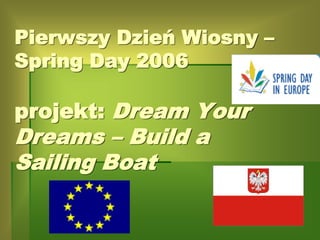 Pierwszy Dzień Wiosny –
Spring Day 2006
projekt: Dream Your
Dreams – Build a
Sailing Boat
 