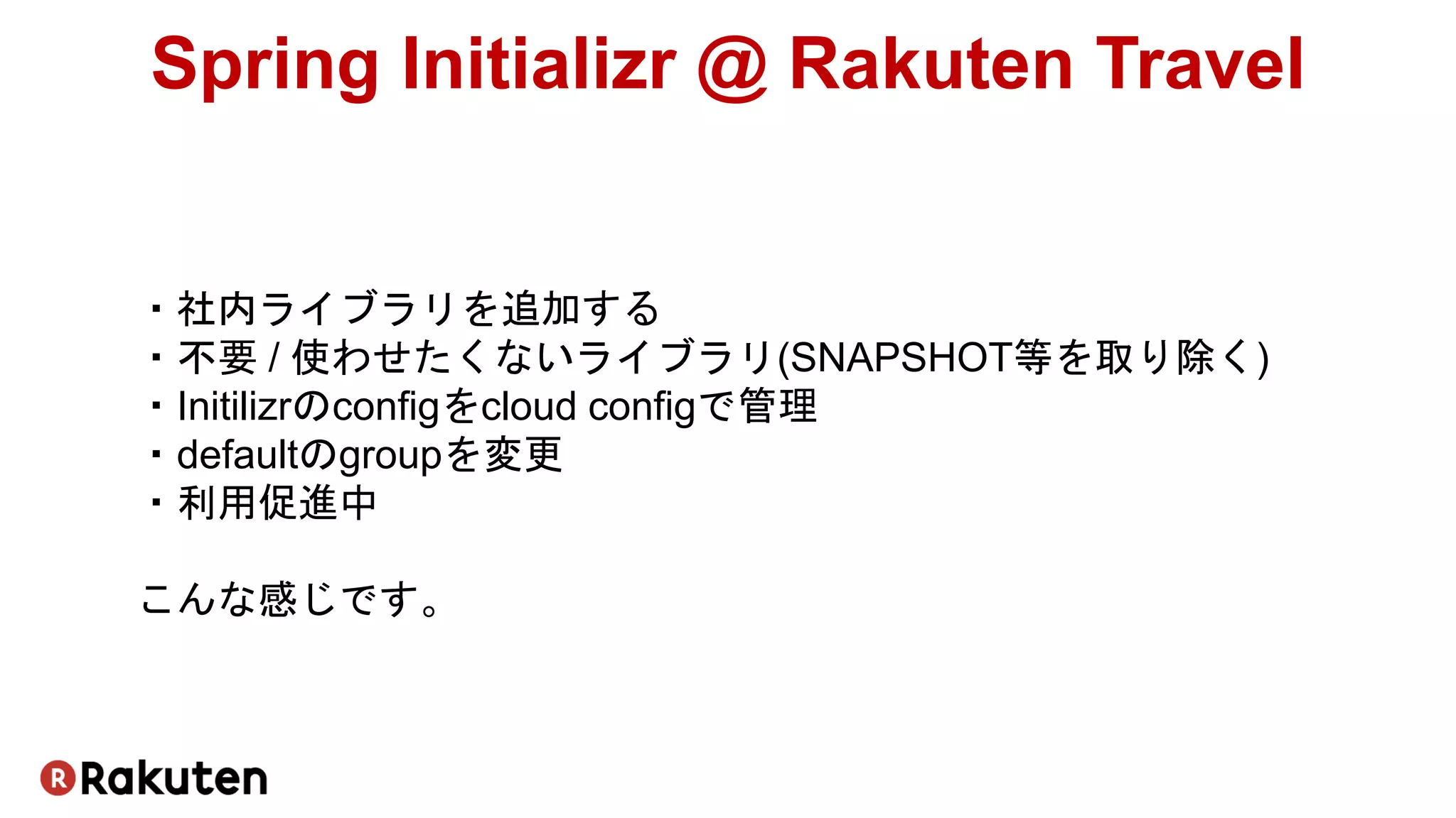 ・社内ライブラリを追加する
・不要 / 使わせたくないライブラリ(SNAPSHOT等を取り除く)
・Initilizrのconfigをcloud configで管理
・defaultのgroupを変更
・利用促進中
こんな感じです。
Spring Initializr @ Rakuten Travel
 