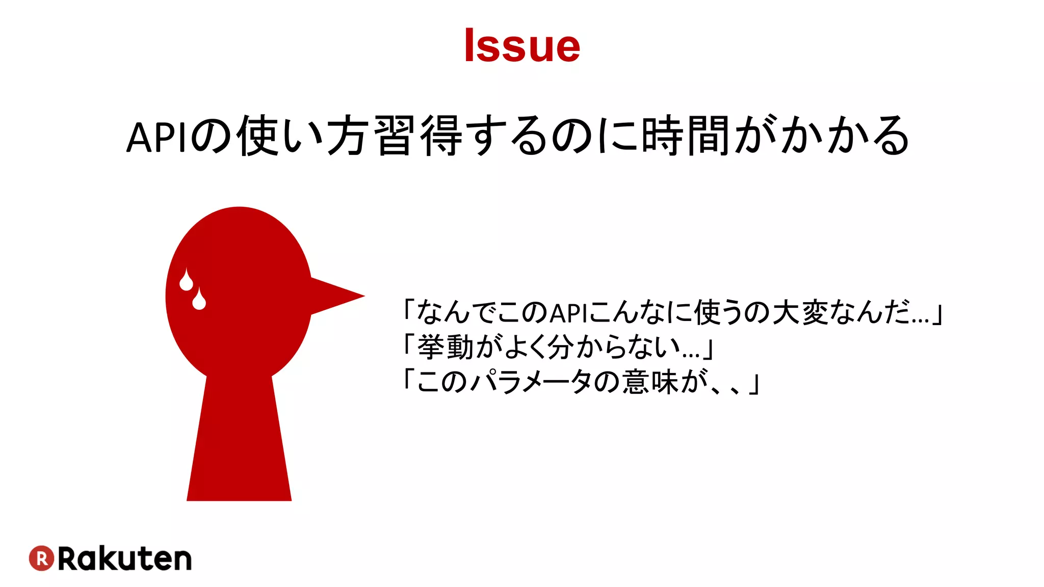 Issue
APIの使い方習得するのに時間がかかる
「なんでこのAPIこんなに使うの大変なんだ…」
「挙動がよく分からない…」
「このパラメータの意味が、、」
 