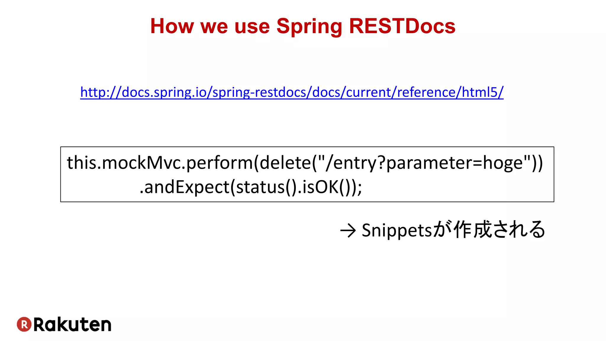 How we use Spring RESTDocs
this.mockMvc.perform(delete("/entry?parameter=hoge"))
.andExpect(status().isOK());
http://docs.spring.io/spring-restdocs/docs/current/reference/html5/
→ Snippetsが作成される
 