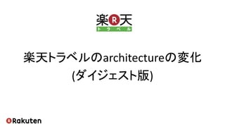 楽天トラベルのarchitectureの変化
(ダイジェスト版)
 