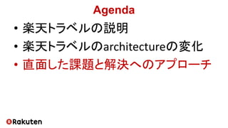 Agenda
• 楽天トラベルの説明
• 楽天トラベルのarchitectureの変化
• 直面した課題と解決へのアプローチ
 