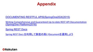 Appendix
DOCUMENTING RESTFUL APIS(SpringOne2GX(2015)
Writing Comprehensive and Guaranteed Up-to-date REST API Documentation
(SpringOne Platform(2016)
Spring REST Docs
Spring REST Docs を利用して鮮度の高いDocumentを運用しよう
 