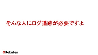 そんな人にログ追跡が必要ですよ
 