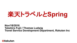 楽天トラベルとSpring
Nov/18/2016
Takahiro Fujii / Thomas Ludwig
Travel Service Development Department, Rakuten Inc
 