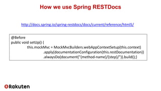 How we use Spring RESTDocs
@Before
public void setUp() {
this.mockMvc = MockMvcBuilders.webAppContextSetup(this.context)
....