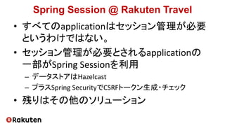 Spring Session @ Rakuten Travel
• すべてのapplicationはセッション管理が必要
というわけではない。
• セッション管理が必要とされるapplicationの
一部がSpring Sessionを利用
...