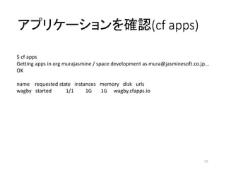 アプリケーションを確認(cf apps)
55
$ cf apps
Getting apps in org murajasmine / space development as mura@jasminesoft.co.jp...
OK
name requested state instances memory disk urls
wagby started 1/1 1G 1G wagby.cfapps.io
 
