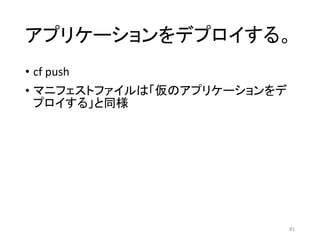 アプリケーションをデプロイする。
• cf push
• マニフェストファイルは「仮のアプリケーションをデ
プロイする」と同様
81
 