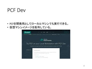 PCF Dev
• PCFを開発用としてローカルマシンでも実行できる。
• 仮想マシンイメージを配布している。
18
 