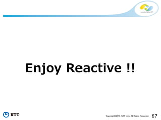 87Copyright©2016 NTT corp. All Rights Reserved.
Enjoy Reactive !!
 