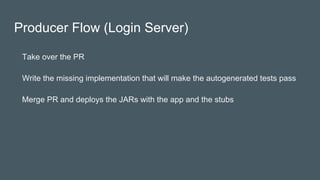 Producer Flow (Login Server)
Take over the PR
Write the missing implementation that will make the autogenerated tests pass
Merge PR and deploys the JARs with the app and the stubs
 