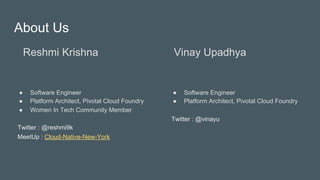 About Us
Reshmi Krishna
●  Software Engineer
●  Platform Architect, Pivotal Cloud Foundry
●  Women In Tech Community Member
Twitter : @reshmi9k
MeetUp : Cloud-Native-New-York
Vinay Upadhya
●  Software Engineer
●  Platform Architect, Pivotal Cloud Foundry
Twitter : @vinayu
 
