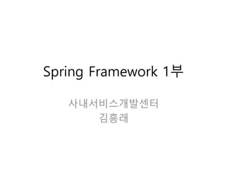 Spring Framework 1부
사내서비스개발센터
김흥래
 