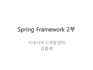 Spring Framework 2부
사내서비스개발센터
김흥래
 